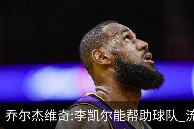 乔尔杰维奇:李凯尔能帮助球队 流程要去问篮协