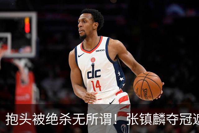 抱头被绝杀无所谓！张镇麟夺冠遮百丑？他在男篮仍难有表现